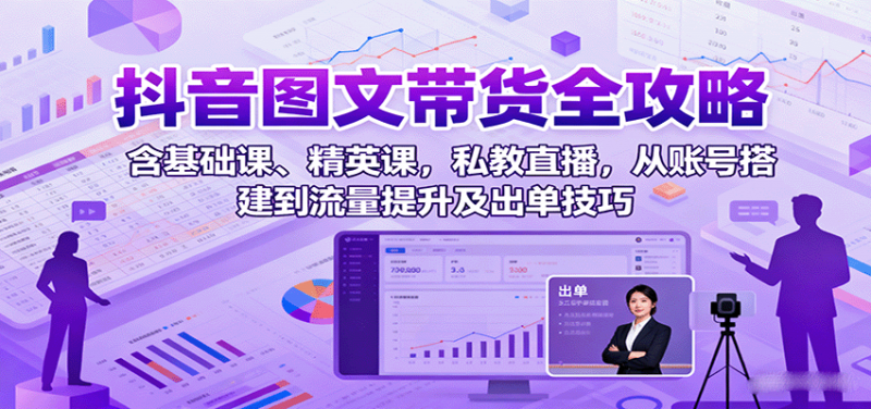 抖音图文带货全攻略：含基础课、精英课，私教直播，从账号搭建到流量提升及出单技巧-58电商
