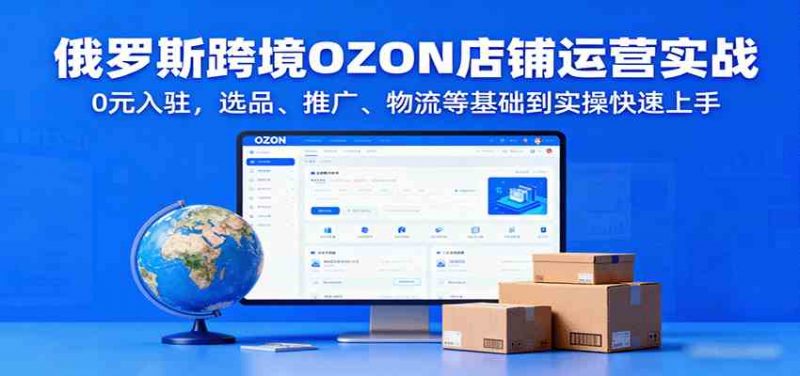 俄罗斯跨境OZON店铺运营实战，0元入驻，选品、推广、物流等基础到实操快速上手-58电商