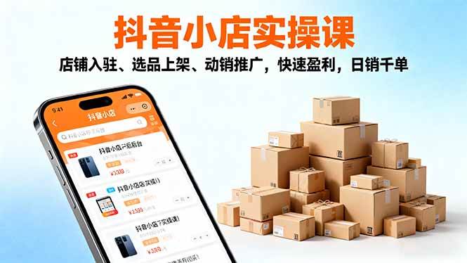 2025抖音小店实操课，店铺入驻、选品上架、动销推广，快速盈利，日销千单-58电商
