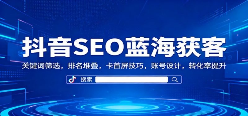 抖音SEO蓝海获客：关键词筛选，排名堆叠，卡首屏技巧，账号设计，转化率提升-58电商