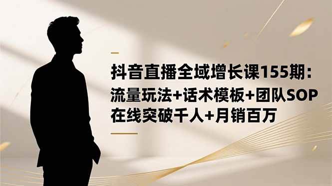 抖音直播全域增长课155期：流量玩法+话术模板+团队SOP，在线突破千人+…-58电商