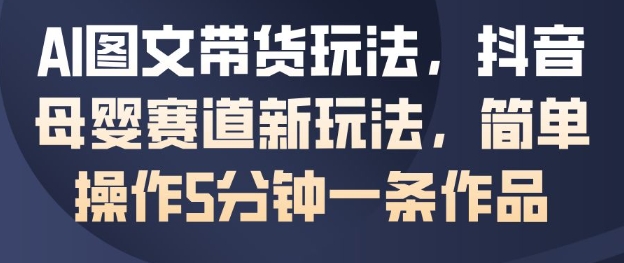 AI图文带货玩法，抖音母婴赛道新玩法，简单操作5分钟一条作品-58电商