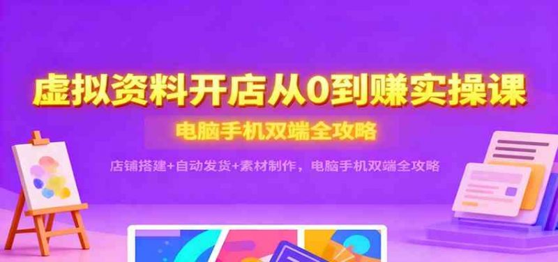 虚拟资料开店从0到赚实操课：店铺搭建+自动发货+素材制作，电脑手机双端全攻略-58电商