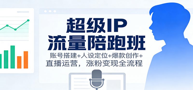 超级IP流量陪跑班：账号搭建+人设定位+爆款创作+直播运营，涨粉变现全流程-58电商