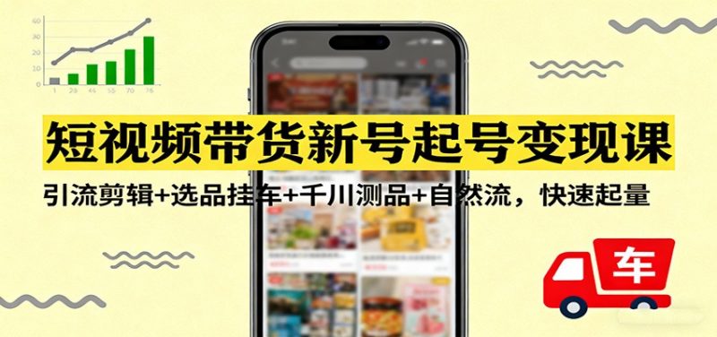 短视频带货新号起号变现课：引流剪辑+选品挂车+千川测品+自然流，快速起量-58电商