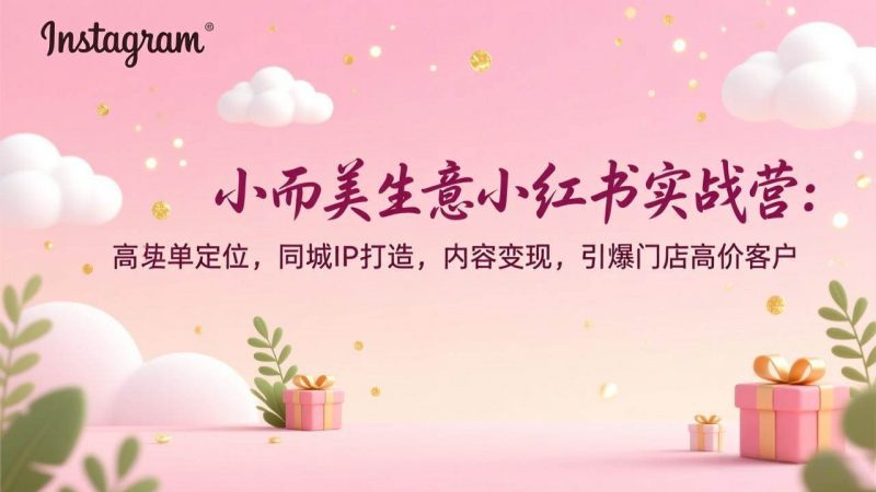 小而美生意小红书实战营：高客单定位，同城IP打造，内容变现，引爆门店高价客户-58电商