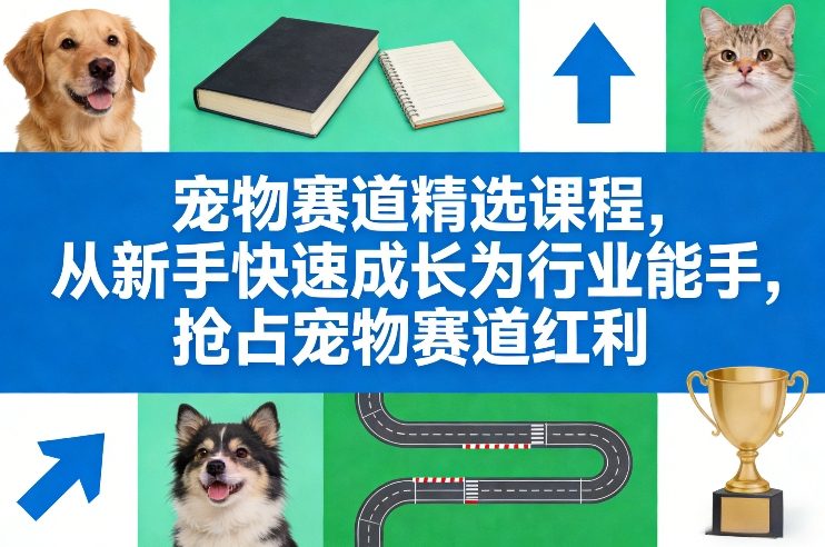 宠物赛道精选课程，从新手快速成长为行业能手，抢占宠物赛道红利-58电商