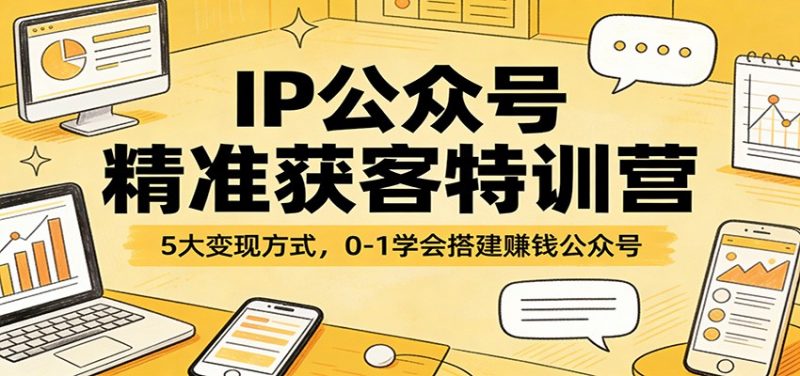 IP公众号精准获客特训营：5大变现方式，0-1学会搭建赚钱公众号-58电商