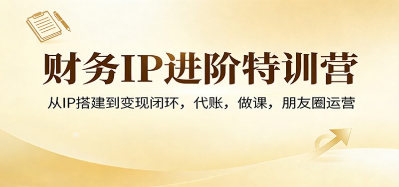 财务IP进阶特训营：从IP搭建到变现闭环，代账，做课，朋友圈运营-58电商