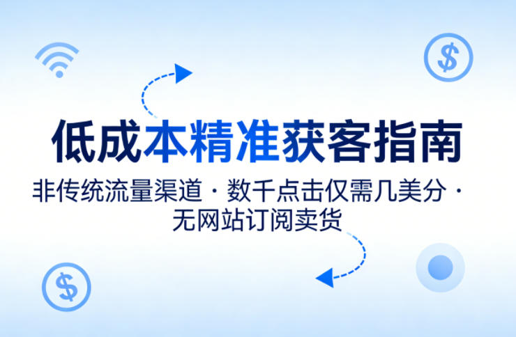 低成本精准获客指南，用非传统流量渠道，实现数千点击仅需几美分，不用网站也能搞订阅卖货-58电商