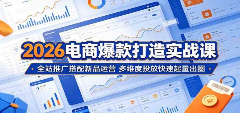 2026电商爆款打造实战课：全站推广搭配新品运营，多维度投放快速起量出圈-58电商