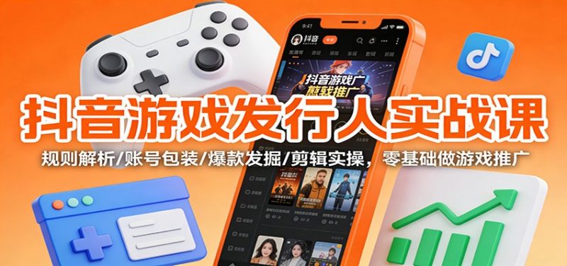 抖音游戏发行人实战课：规则解析/账号包装/爆款发掘 /剪辑实操，零基础做游戏推广-58电商