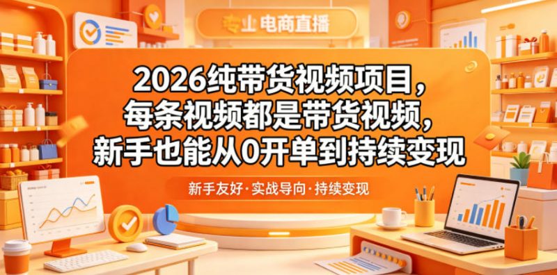 2026纯带货视频项目，每条视频都是带货视频，新手也能从0开单到持续变现-58电商