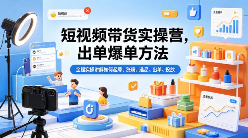 短视频带货实操营，出单爆单方法，全程实操讲解如何起号、涨粉、选品、出单、投放（更新0515）-58电商