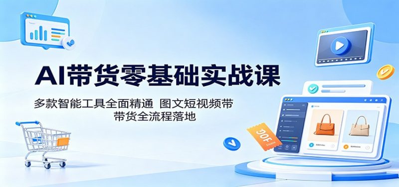 AI带货零基础实战课：多款智能工具全面精通，图文短视频带货全流程落地-58电商