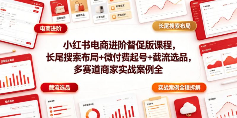 小红书电商进阶督促版课程，长尾搜索布局+微付费起号+截流选品，多赛道商家实战案例全程拆解-58电商