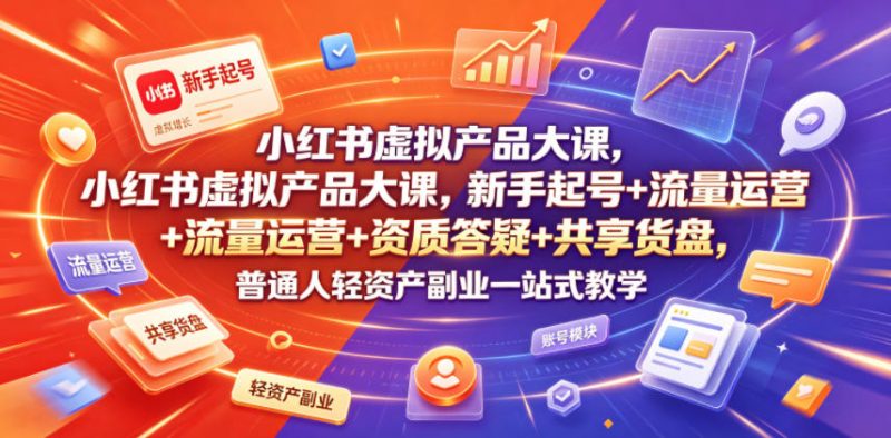 小红书虚拟产品大课，新手起号+流量运营+资质答疑+共享货盘，普通人轻资产副业一站式教学-58电商