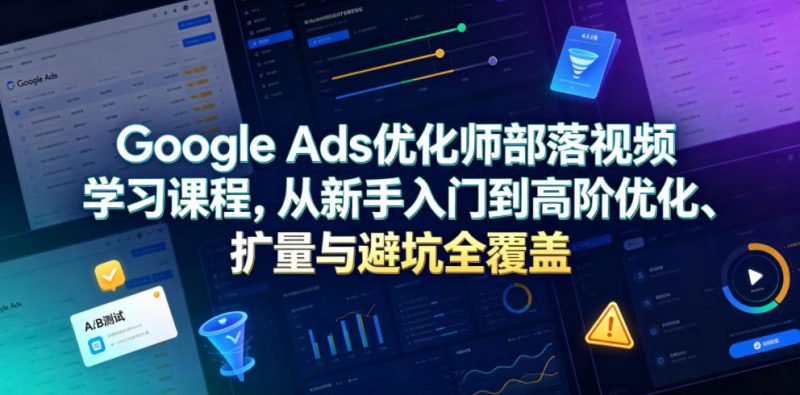 Google Ads优化师部落视频学习课程，从新手入门到高阶优化、扩量与避坑全覆盖（更新2026）-58电商