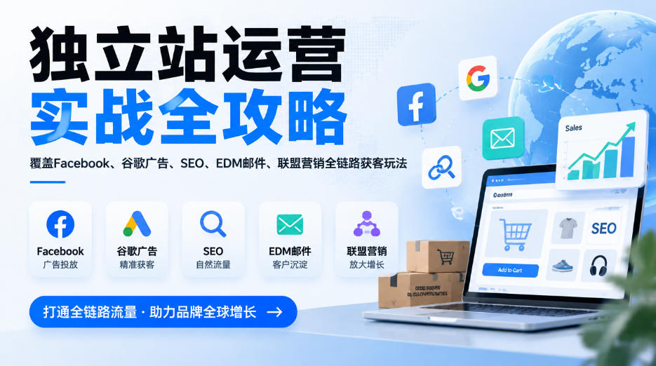 独立站运营实战全攻略，覆盖Facebook、谷歌广告、SEO、EDM邮件、联盟营销全链路获客玩法(更新2026)-58电商
