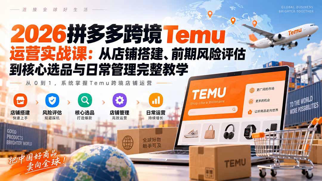 2026拼多多跨境Temu运营实战课：从店铺搭建、前期风险评估到核心选品与日常管理完整教学-58电商