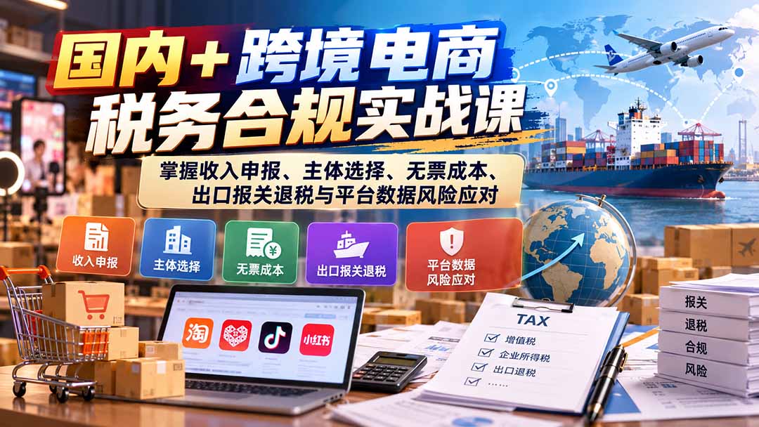 国内+跨境电商税务合规实战课：掌握收入申报、主体选择、无票成本、出口报关退税与平台数据风险应对-58电商
