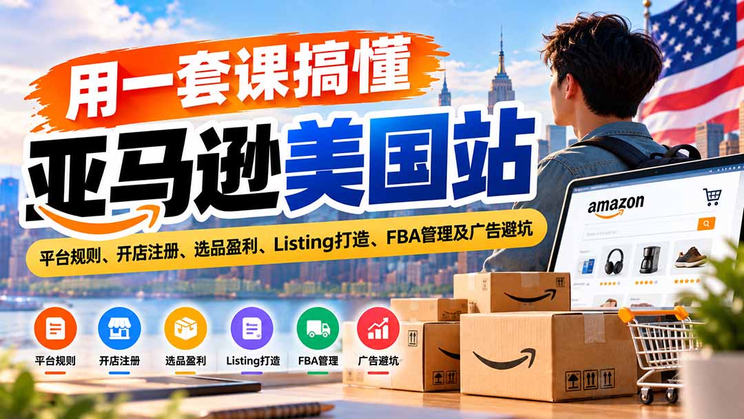 用一套课搞懂亚马逊美国站：平台规则、开店注册、选品盈利、Listing打造、FBA管理及广告避坑-58电商
