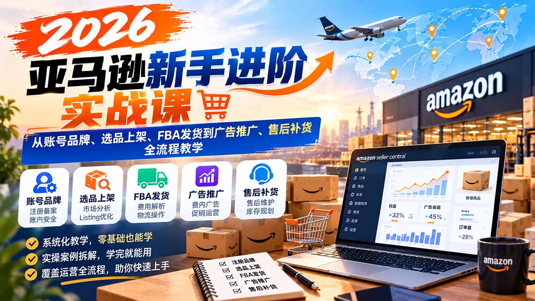 2026亚马逊新手进阶实战课：从账号品牌、选品上架、FBA发货到广告推广、售后补货全流程教学-58电商