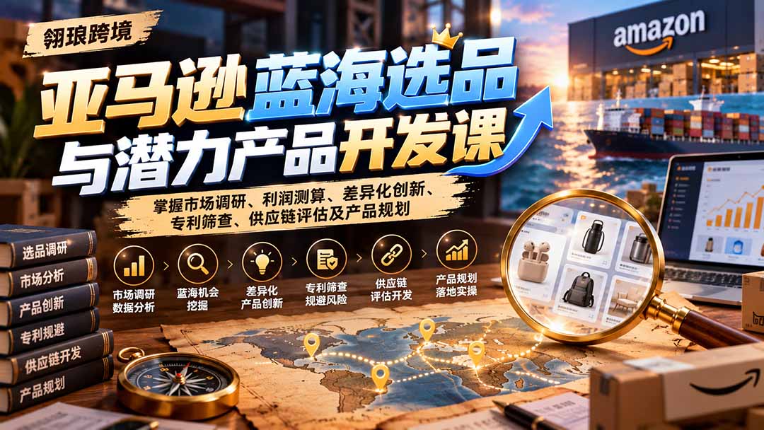 亚马逊蓝海选品与潜力产品开发课：掌握市场调研、利润测算、差异化创新、专利筛查、供应链评估及产品规划-58电商
