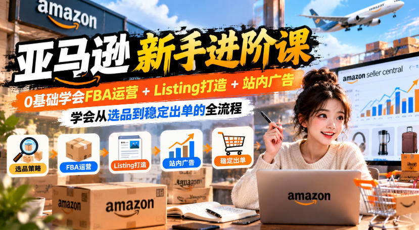 亚马逊新手进阶课，0基础学会FBA运营+Listing打造+站内广告，学会从选品到稳定出单的全流程-58电商